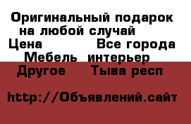 Оригинальный подарок на любой случай!!!! › Цена ­ 2 500 - Все города Мебель, интерьер » Другое   . Тыва респ.